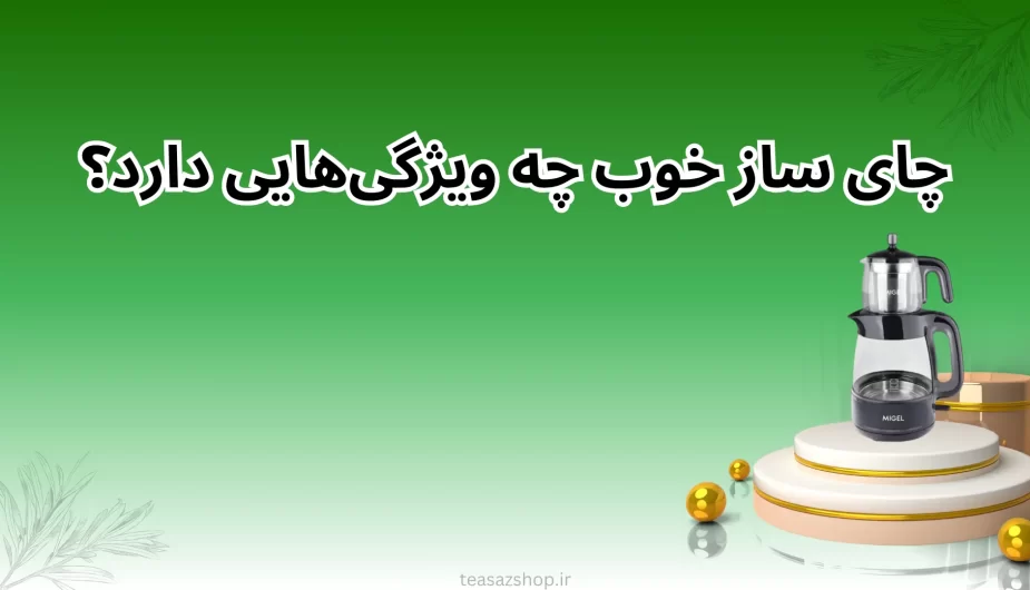 چای ساز خوب چه ویژگی‌هایی دارد